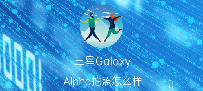 三星Galaxy Alpha拍照怎么样？最大支持多少分辨率？